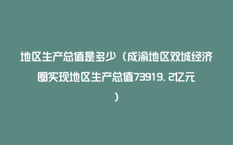 地区生产总值是多少（成渝地区双城经济圈实现地区生产总值73919.2亿元）