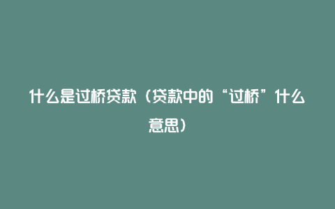 什么是过桥贷款（贷款中的“过桥”什么意思）