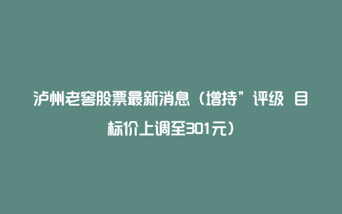 泸州老窖股票最新消息（增持”评级 目标价上调至301元）