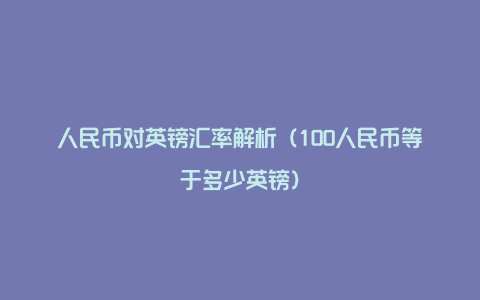 人民币对英镑汇率解析（100人民币等于多少英镑）