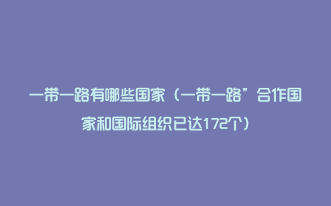 一带一路有哪些国家（一带一路”合作国家和国际组织已达172个）