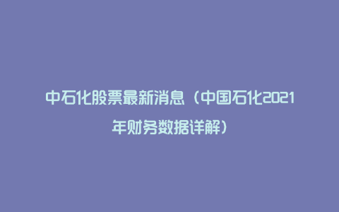 中石化股票最新消息（中国石化2021年财务数据详解）