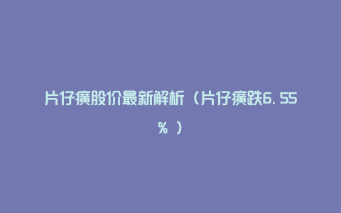 片仔癀股价最新解析（片仔癀跌6.55% ）