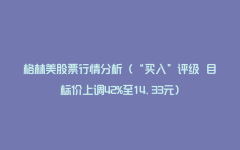 格林美股票行情分析（“买入”评级 目标价上调42%至14.33元）