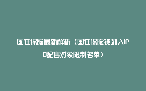 国任保险最新解析（国任保险被列入IPO配售对象限制名单）