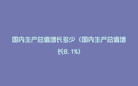 国内生产总值增长多少（国内生产总值增长8.1%）