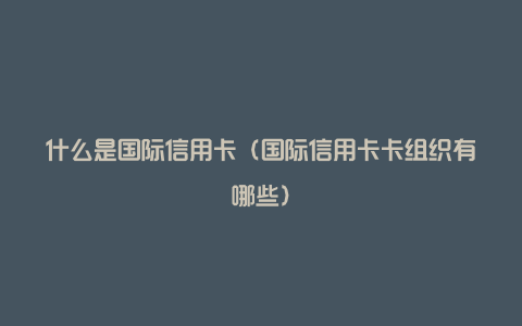 什么是国际信用卡（国际信用卡卡组织有哪些）