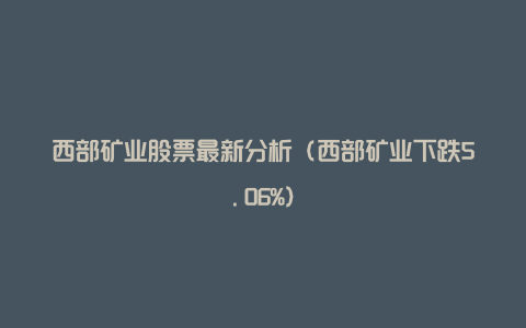 西部矿业股票最新分析（西部矿业下跌5.06%）