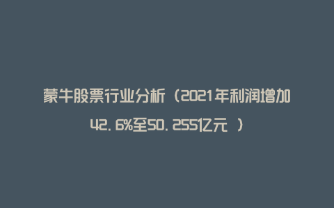 蒙牛股票行业分析（2021年利润增加42.6%至50.255亿元 ）