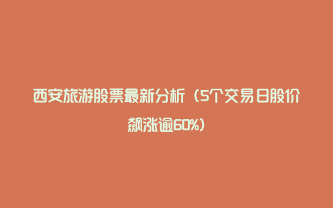 西安旅游股票最新分析（5个交易日股价飙涨逾60%）