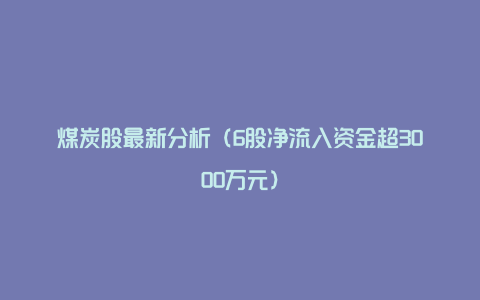 煤炭股最新分析（6股净流入资金超3000万元）