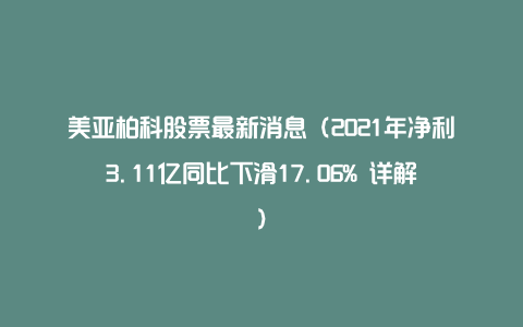 美亚柏科股票最新消息（2021年净利3.11亿同比下滑17.06% 详解）