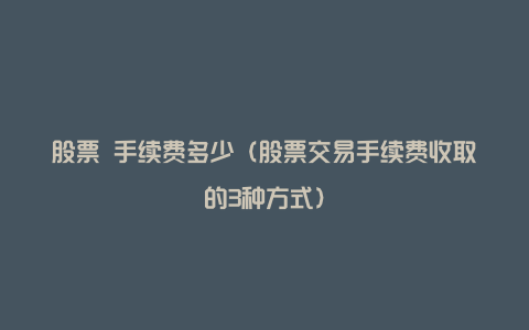 股票 手续费多少（股票交易手续费收取的3种方式）