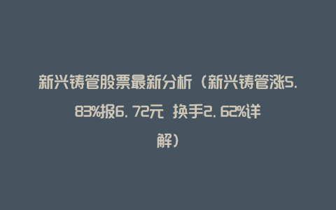 新兴铸管股票最新分析（新兴铸管涨5.83%报6.72元 换手2.62%详解）