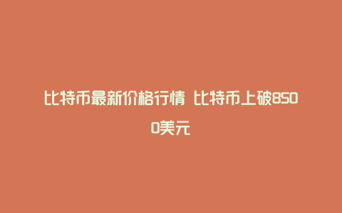 比特币最新价格行情 比特币上破8500美元