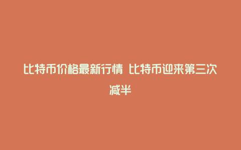 比特币价格最新行情 比特币迎来第三次减半