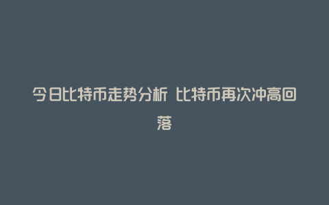 今日比特币走势分析 比特币再次冲高回落