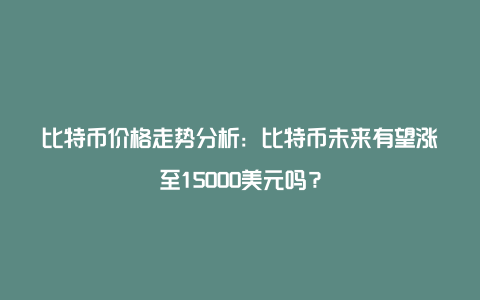 比特币价格走势分析：比特币未来有望涨至15000美元吗？