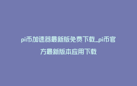 pi币加速器最新版免费下载_pi币官方最新版本应用下载