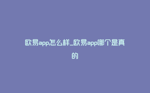 欧易app怎么样_欧易app哪个是真的