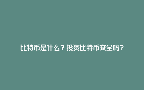 比特币是什么？投资比特币安全吗？