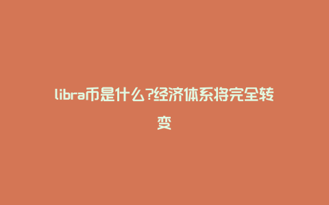 libra币是什么?经济体系将完全转变