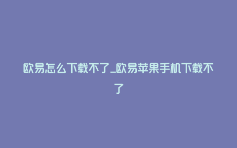 欧易怎么下载不了_欧易苹果手机下载不了