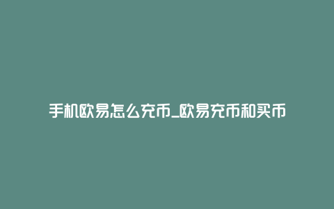 手机欧易怎么充币_欧易充币和买币