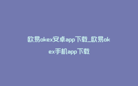 欧易okex安卓app下载_欧易okex手机app下载