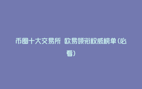 币圈十大交易所 欧易领衔权威榜单(必看)