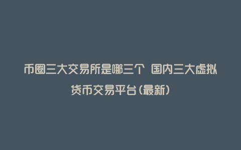 币圈三大交易所是哪三个 国内三大虚拟货币交易平台(最新)