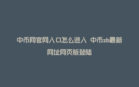 中币网官网入口怎么进入 中币zb最新网址网页版登陆