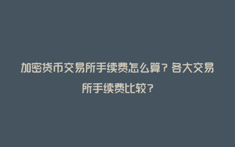 加密货币交易所手续费怎么算？各大交易所手续费比较？