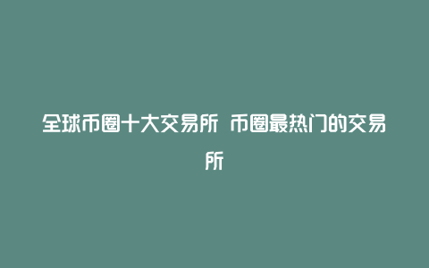 全球币圈十大交易所 币圈最热门的交易所