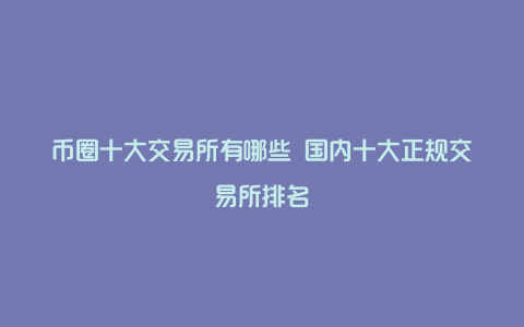 币圈十大交易所有哪些 国内十大正规交易所排名