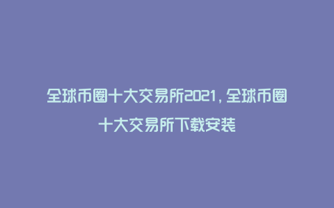 全球币圈十大交易所2021,全球币圈十大交易所下载安装