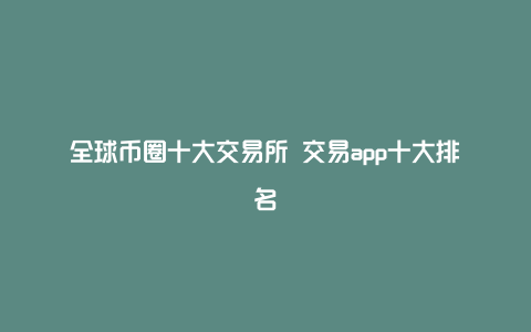 全球币圈十大交易所 交易app十大排名