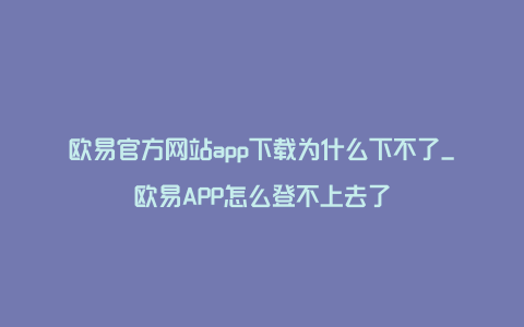 欧易官方网站app下载为什么下不了_欧易APP怎么登不上去了