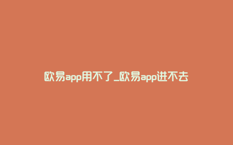 欧易app用不了_欧易app进不去