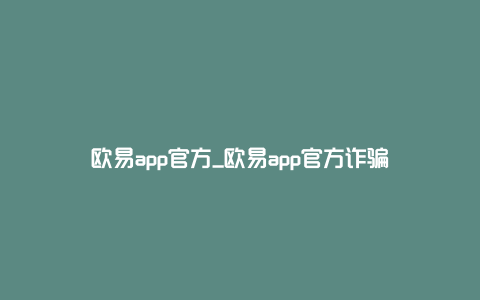 欧易app官方_欧易app官方诈骗