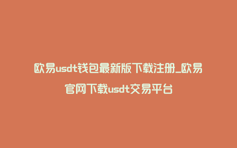 欧易usdt钱包最新版下载注册_欧易官网下载usdt交易平台