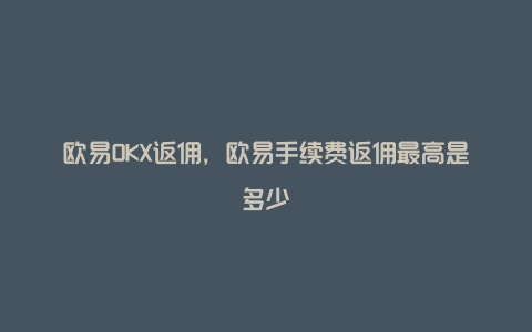 欧易OKX返佣，欧易手续费返佣最高是多少