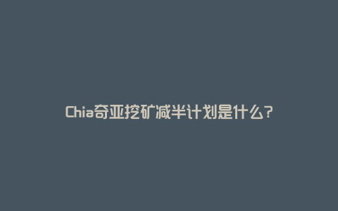 Chia奇亚挖矿减半计划是什么?