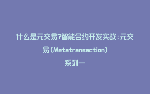 什么是元交易?智能合约开发实战:元交易(Metatransaction)系列一