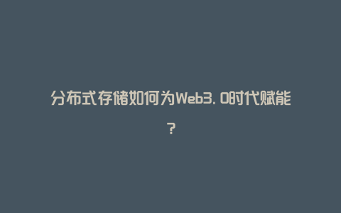 分布式存储如何为Web3.0时代赋能？