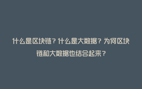 什么是区块链？什么是大数据？为何区块链和大数据也结合起来？