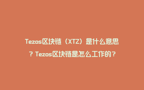 Tezos区块链（XTZ）是什么意思？Tezos区块链是怎么工作的？