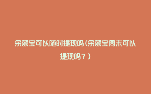 余额宝可以随时提现吗(余额宝周末可以提现吗？)