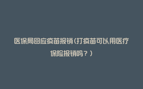 医保局回应疫苗报销(打疫苗可以用医疗保险报销吗？)