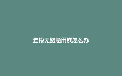 走投无路急用钱怎么办